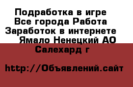 Подработка в игре - Все города Работа » Заработок в интернете   . Ямало-Ненецкий АО,Салехард г.